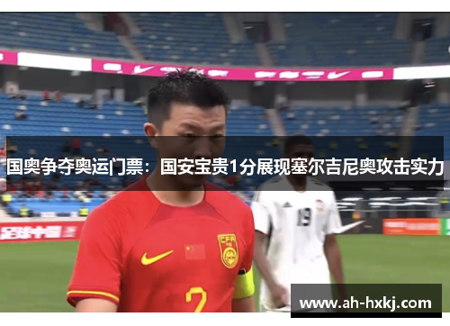 国奥争夺奥运门票：国安宝贵1分展现塞尔吉尼奥攻击实力