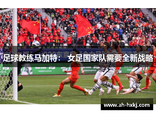 足球教练马加特： 女足国家队需要全新战略