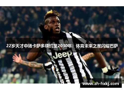 22岁天才中场卡萨多续约至2030年：体育未来之星闪耀巴萨