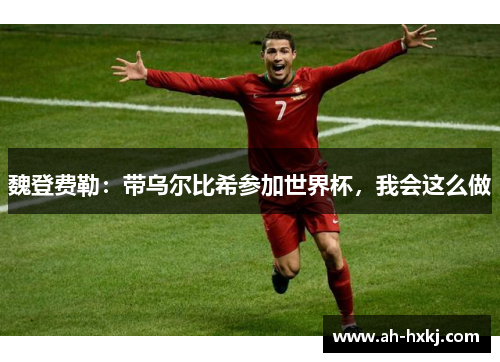 魏登费勒：带乌尔比希参加世界杯，我会这么做